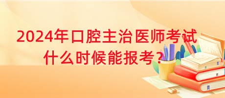 2024年口腔主治醫(yī)師考試什么時(shí)候能報(bào)考？
