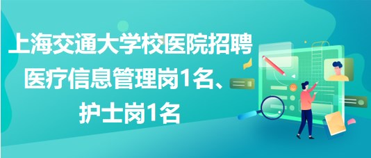 上海交通大學(xué)校醫(yī)院招聘醫(yī)療信息管理崗1名、護(hù)士崗1名