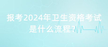 報考2024年衛(wèi)生資格考試是什么流程？