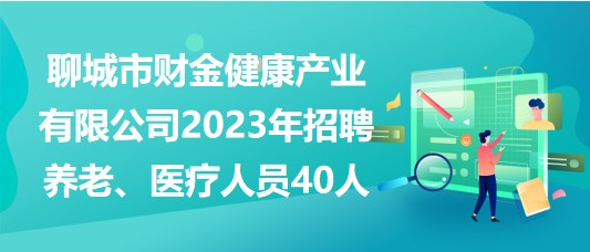 聊城市財(cái)金健康產(chǎn)業(yè)有限公司2023年招聘養(yǎng)老、醫(yī)療人員40人