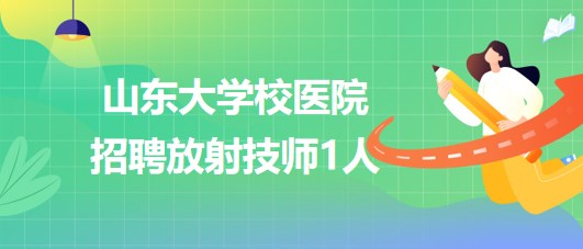 山東大學校醫(yī)院2023年招聘放射技師1人