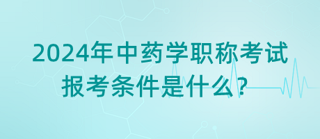2024年中藥學(xué)職稱考試報(bào)考條件是什么？