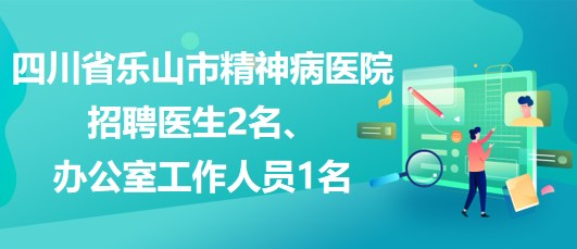 四川省樂山市精神病醫(yī)院招聘醫(yī)生2名、辦公室工作人員1名