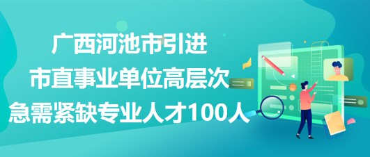 廣西河池市引進市直事業(yè)單位高層次急需緊缺專業(yè)人才100人