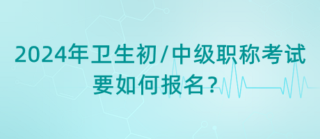 2024年衛(wèi)生初中級(jí)職稱考試要如何報(bào)名？