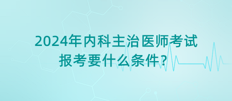 2024年內(nèi)科主治醫(yī)師考試報考要什么條件？