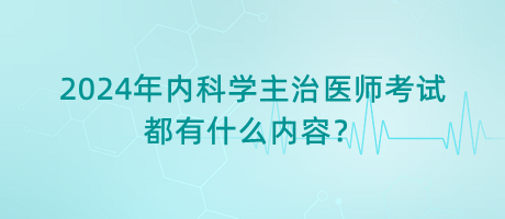 2024年內(nèi)科學主治醫(yī)師考試都有什么內(nèi)容？