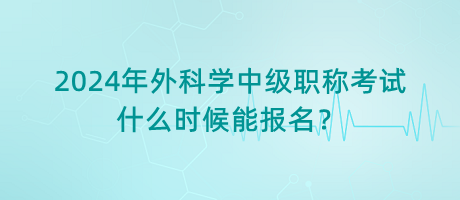 2024年外科學(xué)中級職稱考試什么時候能報名？