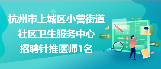 杭州市上城區(qū)小營街道社區(qū)衛(wèi)生服務中心2023年招聘針推醫(yī)師1名