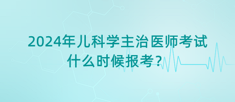 2024年兒科學(xué)主治醫(yī)師考試什么時(shí)候報(bào)考？