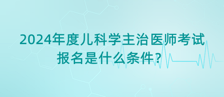 2024年度兒科學(xué)主治醫(yī)師考試報(bào)名是什么條件？