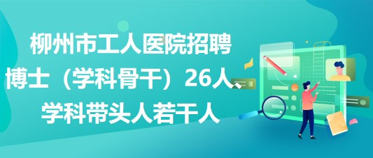 柳州市工人醫(yī)院招聘博士（學科骨干）26人、學科帶頭人若干人