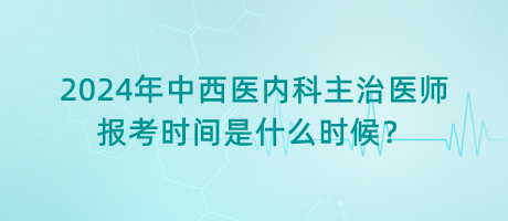 2024年中西醫(yī)內(nèi)科主治醫(yī)師報(bào)考時(shí)間是什么時(shí)候？