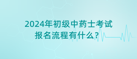 2024年初級中藥士考試報名流程有什么？