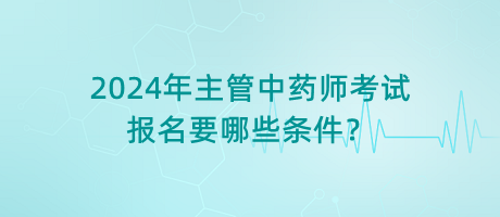2024年主管中藥師考試報(bào)名要哪些條件？