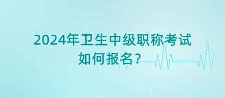 2024年衛(wèi)生中級(jí)職稱考試如何報(bào)名？