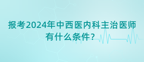 報考2024年中西醫(yī)內(nèi)科主治醫(yī)師有什么條件？