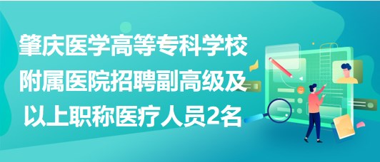 肇慶醫(yī)學高等?？茖W校附屬醫(yī)院招聘副高級及以上職稱醫(yī)療人員2名