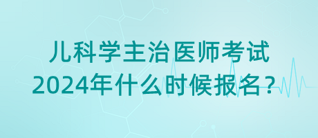 兒科學(xué)主治醫(yī)師考試2024年什么時(shí)候報(bào)名？