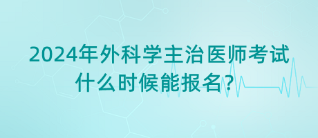 2024年外科學(xué)主治醫(yī)師考試什么時(shí)候能報(bào)名？