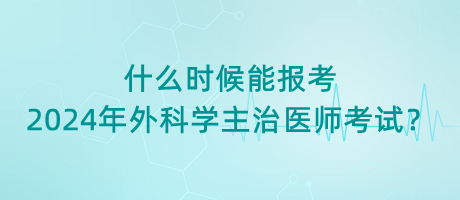 什么時候能報考2024年外科學主治醫(yī)師考試？