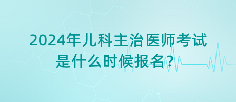 2024年兒科主治醫(yī)師考試是什么時候報名？