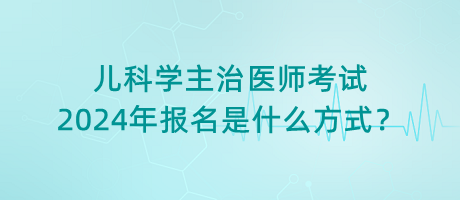 兒科學(xué)主治醫(yī)師考試2024年報(bào)名是什么方式？