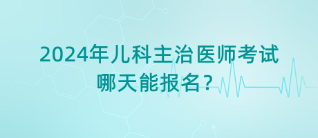 2024年兒科主治醫(yī)師考試哪天能報名？