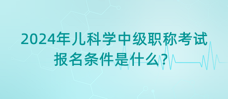 2024年兒科學中級職稱考試報名條件是什么？