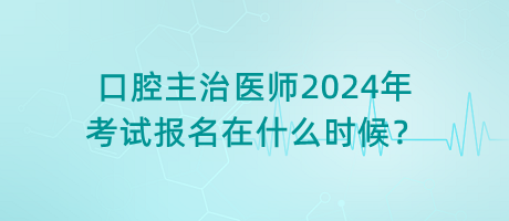 口腔主治醫(yī)師2024年考試報名在什么時候？
