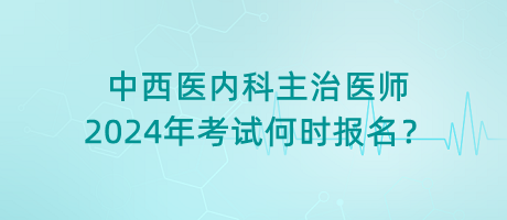 中西醫(yī)內(nèi)科主治醫(yī)師2024年考試何時(shí)報(bào)名？