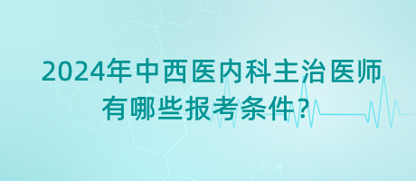 2024年中西醫(yī)內(nèi)科主治醫(yī)師有哪些報(bào)考條件？