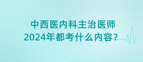 中西醫(yī)內科主治醫(yī)師2024年都考什么內容？