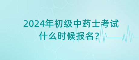 2024年初級(jí)中藥士考試什么時(shí)候報(bào)名？