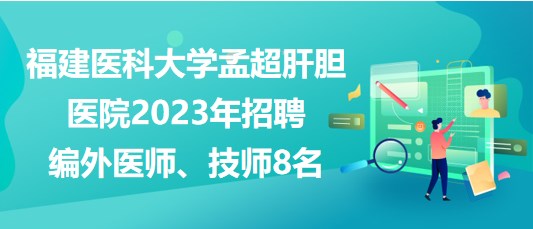 福建醫(yī)科大學(xué)孟超肝膽醫(yī)院2023年招聘編外醫(yī)師、技師8名