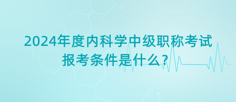 2024年度內(nèi)科學(xué)中級(jí)職稱考試報(bào)考條件是什么？