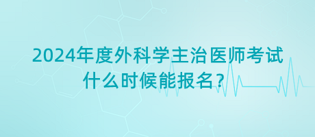 2024年度外科學主治醫(yī)師考試什么時候能報名？