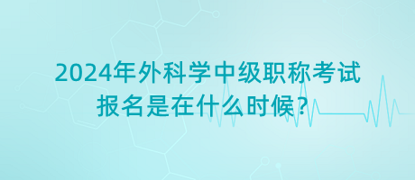 2024年外科學(xué)中級(jí)職稱考試報(bào)名是在什么時(shí)候？