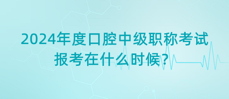 2024年度口腔中級職稱考試報考在什么時候？