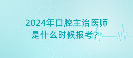 2024年口腔主治醫(yī)師是什么時候報考？