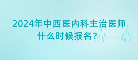 2024年中西醫(yī)內(nèi)科主治醫(yī)師什么時(shí)候報(bào)名？