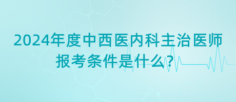 2024年度中西醫(yī)內(nèi)科主治醫(yī)師報考條件是什么？