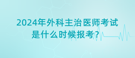 2024年外科主治醫(yī)師考試是什么時(shí)候報(bào)考？