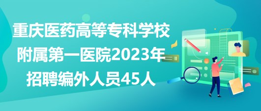 重慶醫(yī)藥高等?？茖W校附屬第一醫(yī)院2023年招聘編外人員45人