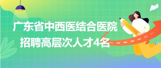 廣東省中西醫(yī)結(jié)合醫(yī)院2023年第二批招聘高層次人才4名