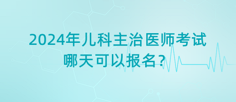 2024年兒科主治醫(yī)師考試哪天可以報名？