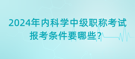 2024年內(nèi)科學(xué)中級職稱考試報考條件要哪些？