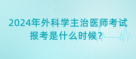 2024年外科學(xué)主治醫(yī)師考試報(bào)考是什么時(shí)候？