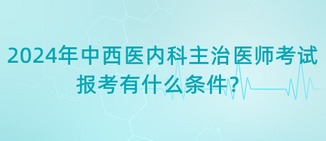 2024年中西醫(yī)內(nèi)科主治醫(yī)師考試報考有什么條件？