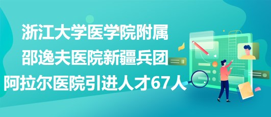 浙江大學(xué)醫(yī)學(xué)院附屬邵逸夫醫(yī)院新疆兵團阿拉爾醫(yī)院引進人才67人